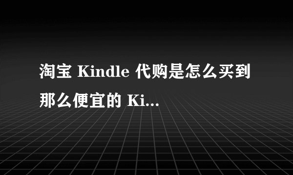 淘宝 Kindle 代购是怎么买到那么便宜的 Kindle 的？