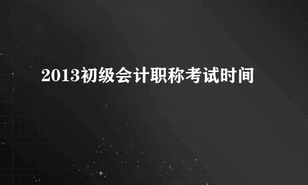 2013初级会计职称考试时间
