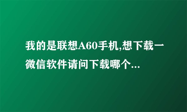 我的是联想A60手机,想下载一微信软件请问下载哪个版本比较方便使用?