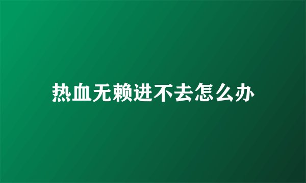 热血无赖进不去怎么办