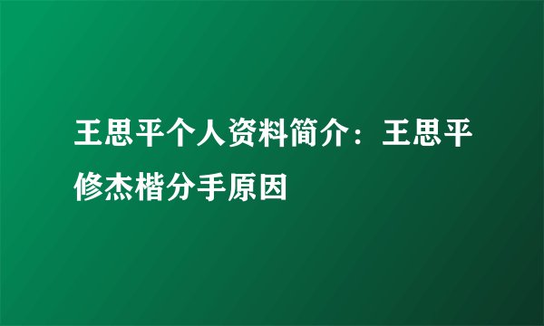 王思平个人资料简介：王思平修杰楷分手原因