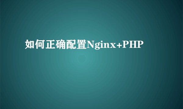 如何正确配置Nginx+PHP