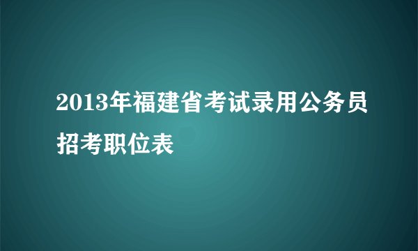 2013年福建省考试录用公务员招考职位表