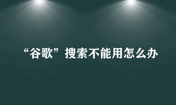 “谷歌”搜索不能用怎么办