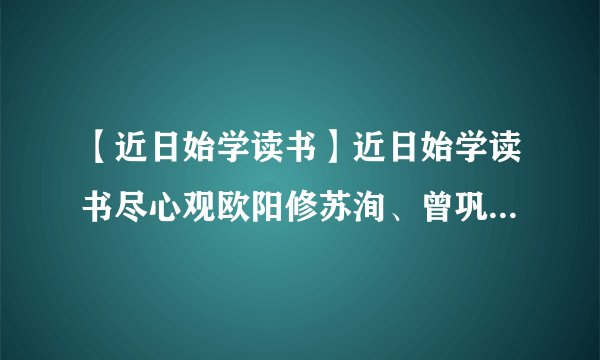 【近日始学读书】近日始学读书尽心观欧阳修苏洵、曾巩、陈亮、陆游...