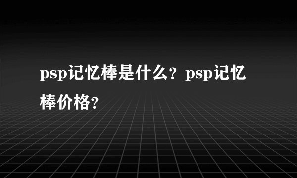 psp记忆棒是什么？psp记忆棒价格？