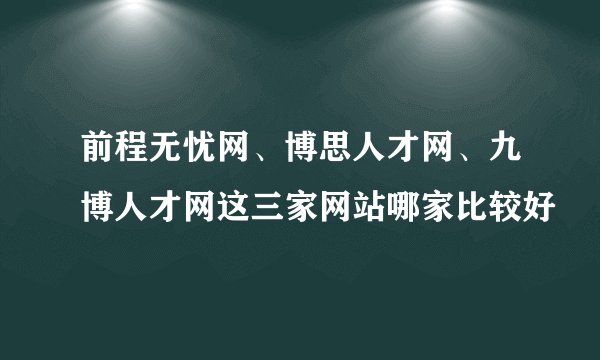 前程无忧网、博思人才网、九博人才网这三家网站哪家比较好