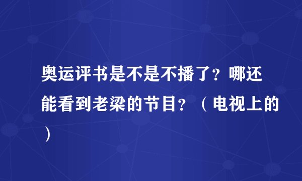 奥运评书是不是不播了？哪还能看到老梁的节目？（电视上的）