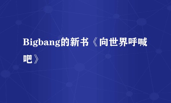 Bigbang的新书《向世界呼喊吧》