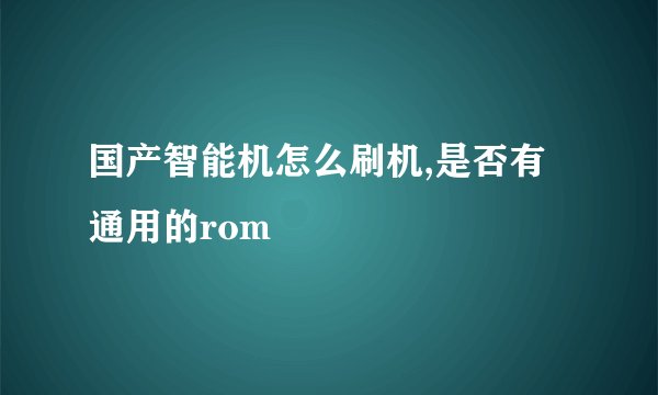 国产智能机怎么刷机,是否有通用的rom