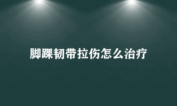 脚踝韧带拉伤怎么治疗