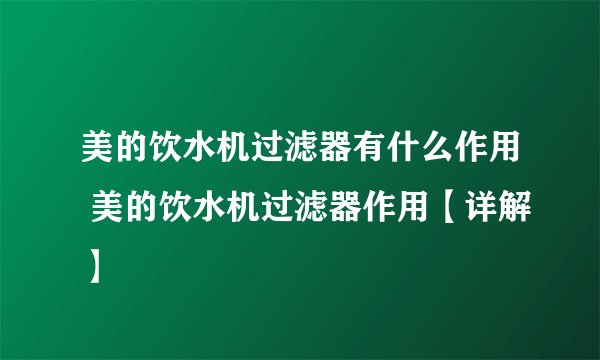 美的饮水机过滤器有什么作用 美的饮水机过滤器作用【详解】