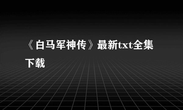《白马军神传》最新txt全集下载