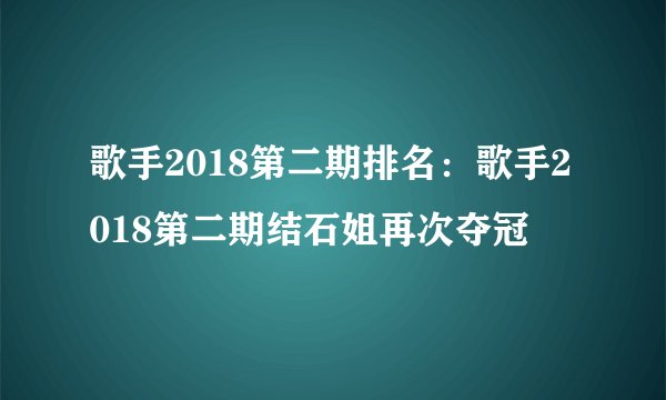 歌手2018第二期排名：歌手2018第二期结石姐再次夺冠