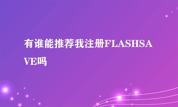 有谁能推荐我注册FLASHSAVE吗