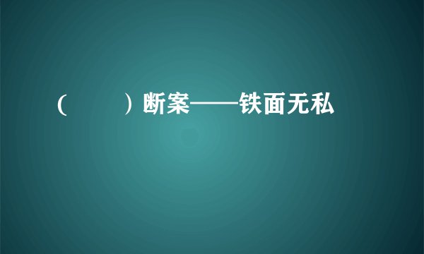(       ）断案——铁面无私