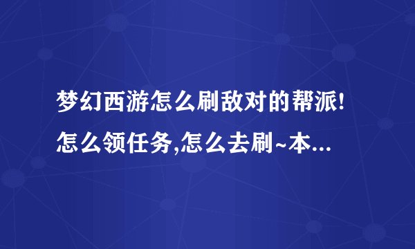 梦幻西游怎么刷敌对的帮派!怎么领任务,怎么去刷~本人小白!详细一点!