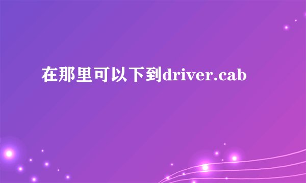 在那里可以下到driver.cab