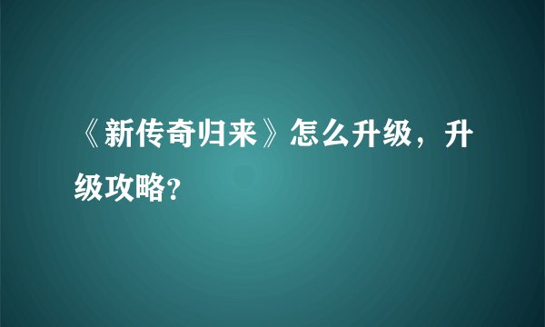 《新传奇归来》怎么升级，升级攻略？
