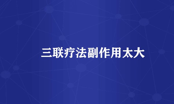 ​三联疗法副作用太大