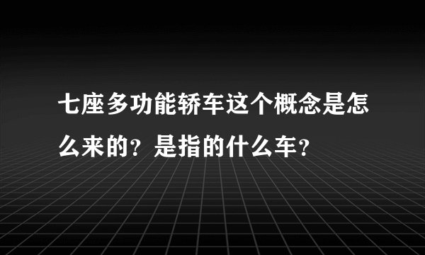 七座多功能轿车这个概念是怎么来的？是指的什么车？