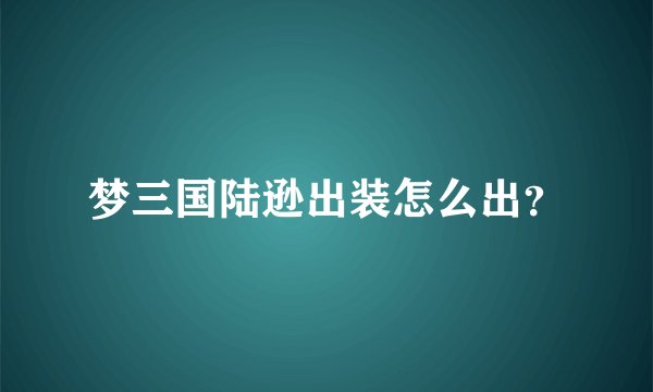梦三国陆逊出装怎么出？