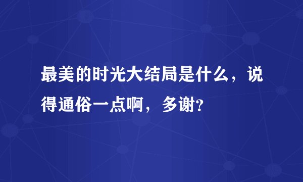 最美的时光大结局是什么，说得通俗一点啊，多谢？