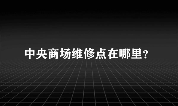 中央商场维修点在哪里？