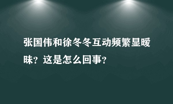 张国伟和徐冬冬互动频繁显暧昧？这是怎么回事？