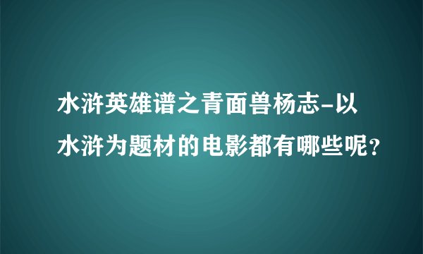 水浒英雄谱之青面兽杨志-以水浒为题材的电影都有哪些呢？