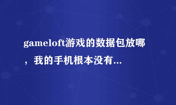 gameloft游戏的数据包放哪，我的手机根本没有gameloft这个文件夹啊