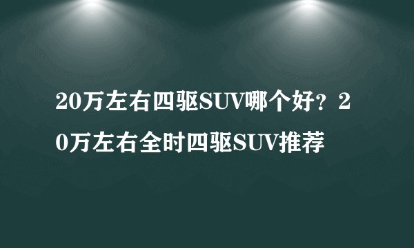 20万左右四驱SUV哪个好？20万左右全时四驱SUV推荐
