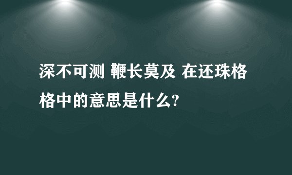 深不可测 鞭长莫及 在还珠格格中的意思是什么?