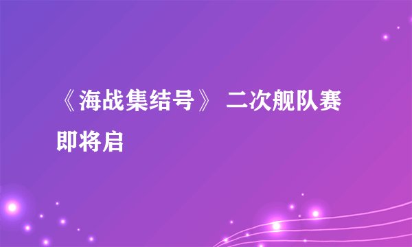 《海战集结号》 二次舰队赛即将启