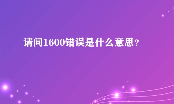 请问1600错误是什么意思？