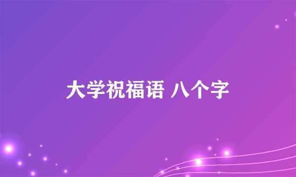 大学祝福语 八个字
