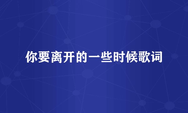 你要离开的一些时候歌词