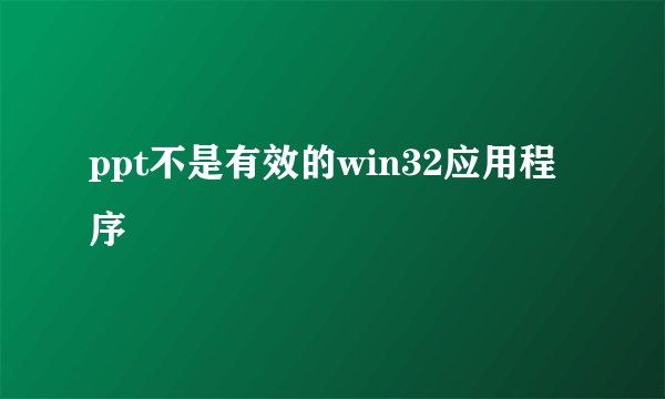 ppt不是有效的win32应用程序