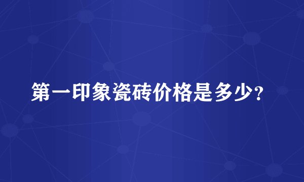 第一印象瓷砖价格是多少？