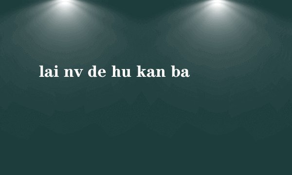 lai nv de hu kan ba
