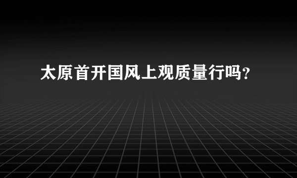 太原首开国风上观质量行吗？