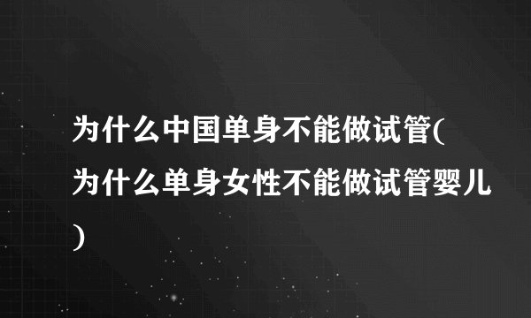 为什么中国单身不能做试管(为什么单身女性不能做试管婴儿)