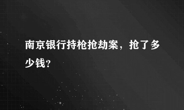 南京银行持枪抢劫案，抢了多少钱？