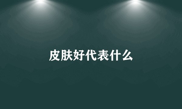 皮肤好代表什么