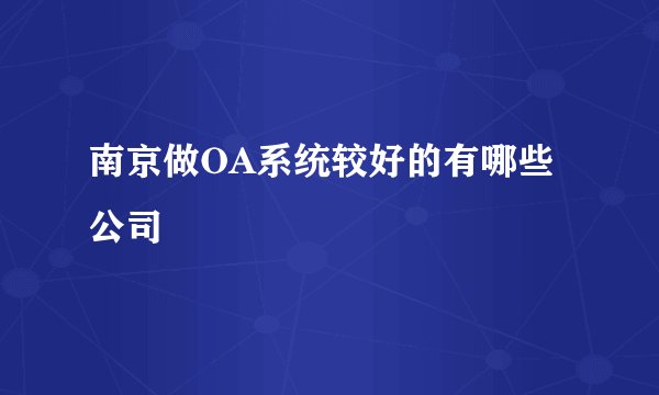 南京做OA系统较好的有哪些公司