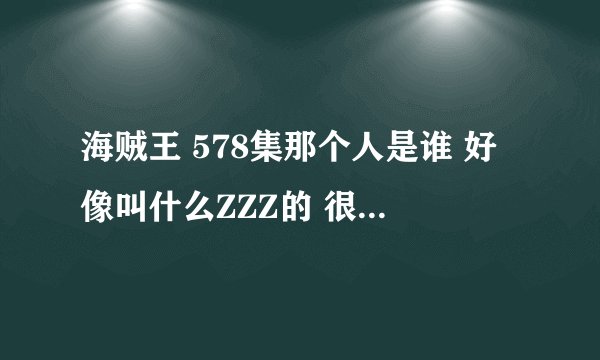 海贼王 578集那个人是谁 好像叫什么ZZZ的 很牛逼么 会把路飞给秒死么