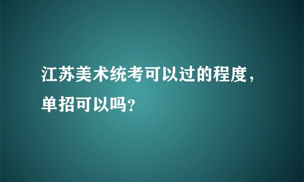 江苏美术统考可以过的程度，单招可以吗？