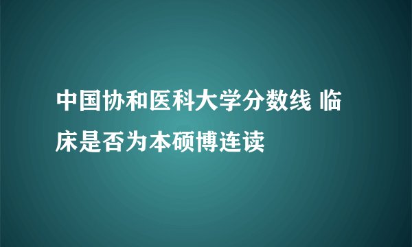中国协和医科大学分数线 临床是否为本硕博连读