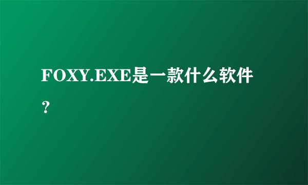 FOXY.EXE是一款什么软件？