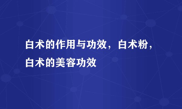 白术的作用与功效，白术粉，白术的美容功效